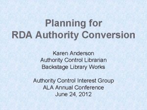 Planning for RDA Authority Conversion Karen Anderson Authority