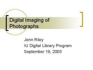 Digital Imaging of Photographs Jenn Riley IU Digital