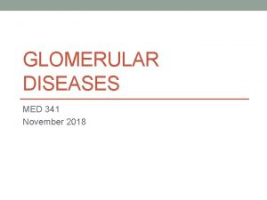 GLOMERULAR DISEASES MED 341 November 2018 Objectives 1