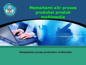 Memahami alir proses produksi produk multimedia Menjelaskan proses