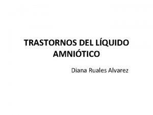 TRASTORNOS DEL LQUIDO AMNITICO Diana Ruales Alvarez Procede