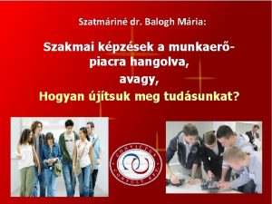 Szatmrin dr Balogh Mria Szakmai kpzsek a munkaerpiacra