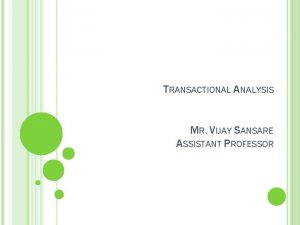 TRANSACTIONAL ANALYSIS MR VIJAY SANSARE ASSISTANT PROFESSOR A