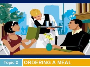 Topic 2 ORDERING A MEAL Topic 2 Ordering