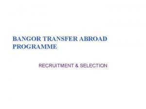 BANGOR TRANSFER ABROAD PROGRAMME RECRUITMENT SELECTION The Recruitment