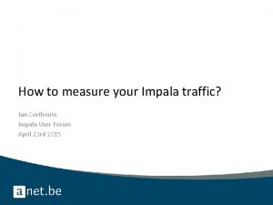 How to measure your Impala traffic Jan Corthouts