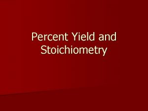 Percent Yield and Stoichiometry Percent Yield describes how