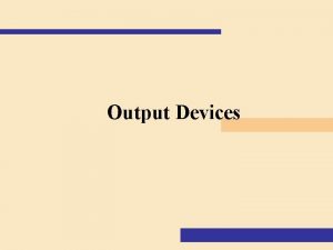 Output Devices Objectives of this topic Describe the