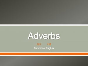 Adverbs Functional English Adverbs These are the words