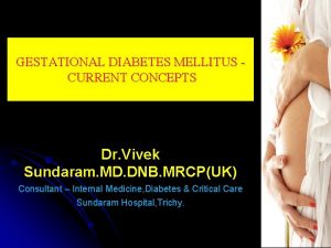 GESTATIONAL DIABETES MELLITUS CURRENT CONCEPTS Dr Vivek Sundaram