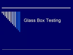 Glass Box Testing Glass Box Testing o What