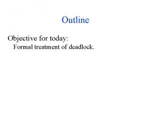 Outline Objective for today Formal treatment of deadlock