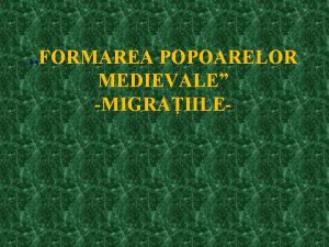 FORMAREA POPOARELOR MEDIEVALE MIGRAIILE S ne reamintim n