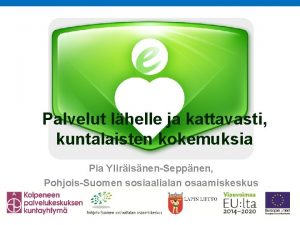 Palvelut lhelle ja kattavasti kuntalaisten kokemuksia Pia YlirisnenSeppnen