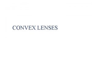 CONVEX LENSES Lenses A convex lens or a
