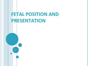 FETAL POSITION AND PRESENTATION 1 OVERVIEW This lecture