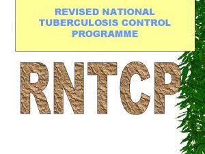 REVISED NATIONAL TUBERCULOSIS CONTROL PROGRAMME Introduction TB is