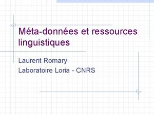 Mtadonnes et ressources linguistiques Laurent Romary Laboratoire Loria