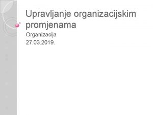 Upravljanje organizacijskim promjenama Organizacija 27 03 2019 Promjene