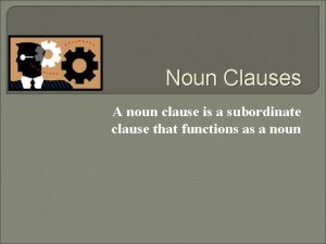 Noun Clauses A noun clause is a subordinate