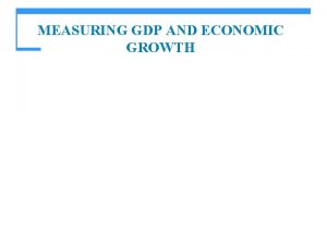 MEASURING GDP AND ECONOMIC GROWTH Objectives After studying