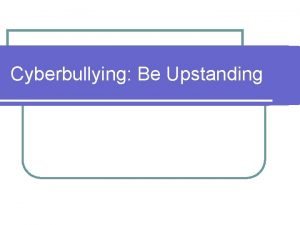 Cyberbullying Be Upstanding Todays Objective l You are