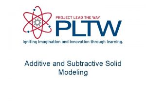 Additive and Subtractive Solid Modeling Solid Modeling Solid