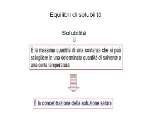 Equilibri di solubilit Solubilit Solubilit concentrazione della soluzione