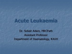 Acute Leukaemia Dr Soheir Adam MRCPath Assistant Professor