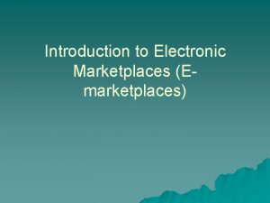 Introduction to Electronic Marketplaces Emarketplaces ELECTRONIC MARKETPLACES EMARKETPLACES