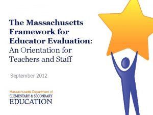 The Massachusetts Framework for Educator Evaluation An Orientation