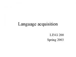 Language acquisition LING 200 Spring 2003 First language