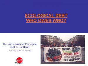 ECOLOGICAL DEBT WHO OWES WHO The North owes