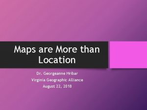 Maps are More than Location Dr Georgeanne Hribar