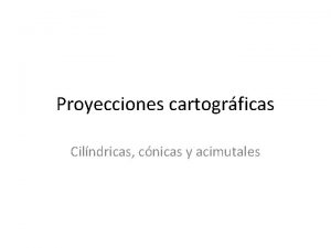 Proyecciones cartogrficas Cilndricas cnicas y acimutales Ninguna proyeccin