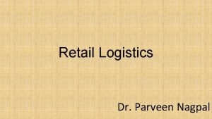 Retail Logistics Dr Parveen Nagpal Retail Logistics Retailing