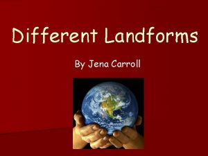 Different Landforms By Jena Carroll Types of Landforms