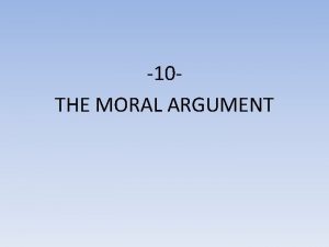 10 THE MORAL ARGUMENT The moral argument has