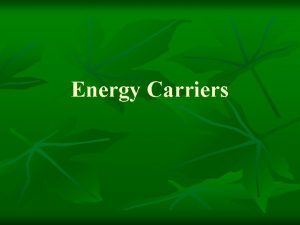 Energy Carriers Energy Carriers n n n In