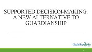 SUPPORTED DECISIONMAKING A NEW ALTERNATIVE TO GUARDIANSHIP 1