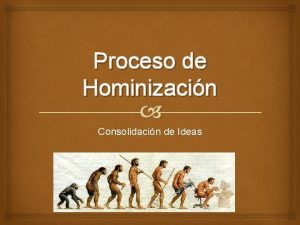 Proceso de Hominizacin Consolidacin de Ideas Etapas de