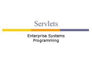 Servlets Enterprise Systems Programming Servlets p p Servlets