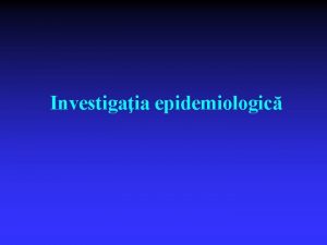 Investigaia epidemiologic Definiia investigaiei epidemiologice n n Aciune