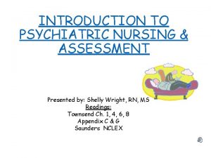 INTRODUCTION TO PSYCHIATRIC NURSING ASSESSMENT Presented by Shelly