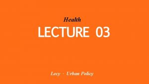 Health LECTURE 03 Lecy Urban Policy 1 OUTLINE
