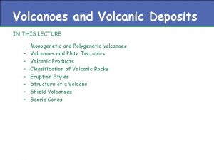 Volcanoes and Volcanic Deposits IN THIS LECTURE Monogenetic