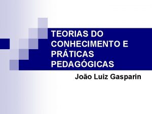 TEORIAS DO CONHECIMENTO E PRTICAS PEDAGGICAS Joo Luiz