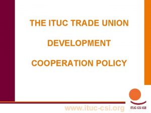 THE ITUC TRADE UNION DEVELOPMENT COOPERATION POLICY www