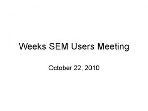 Weeks SEM Users Meeting October 22 2010 Topics