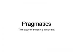 Pragmatics The study of meaning in context Omar